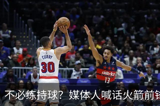 不必练持球？媒体人喊话火箭前锋：化身高炮台，变申京+杜兰特绝配