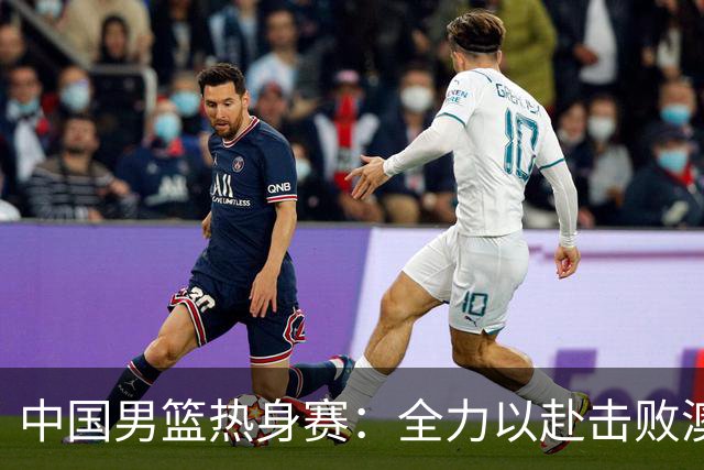中国男篮热身赛：全力以赴击败澳大利亚，郭士强打造双塔阵容，央视直播