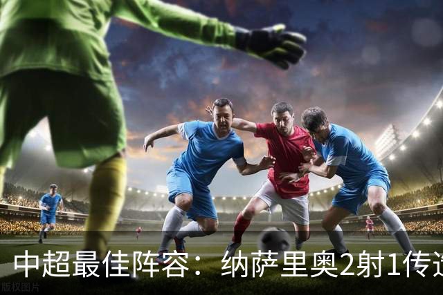 中超最佳阵容：纳萨里奥2射1传造大胜 哈达斯传射夺保级3分