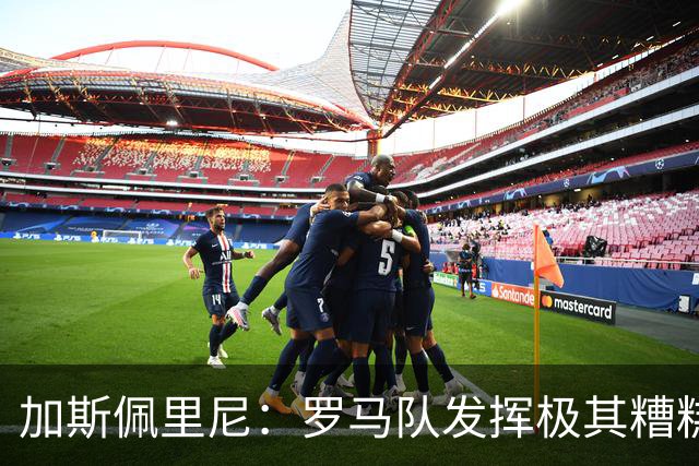 加斯佩里尼：罗马队发挥极其糟糕，我们依旧需要继续补强