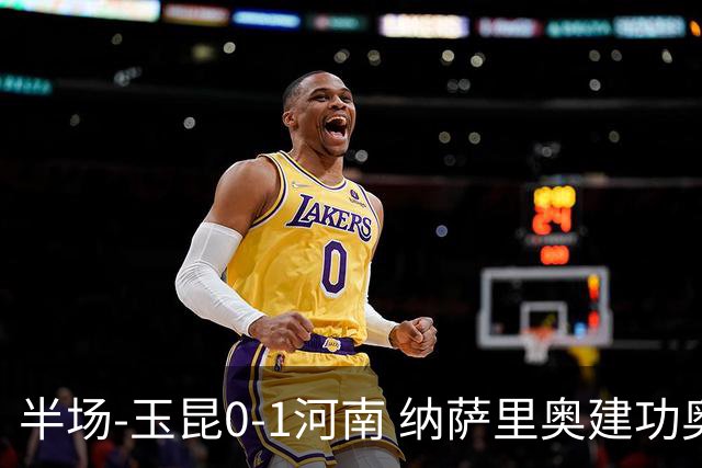 半场-玉昆0-1河南 纳萨里奥建功奥斯卡侯永永破门无效VAR屡介入