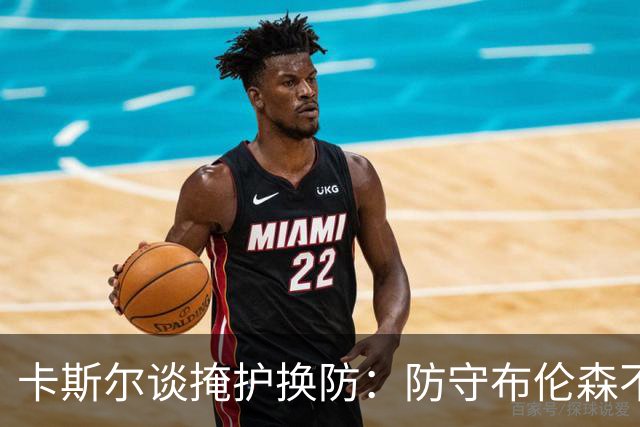 卡斯尔谈掩护换防：防守布伦森不是我和他的1V1 对队友充满信心
