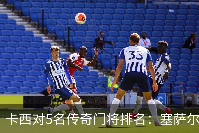 卡西对5名传奇门将排名：塞萨尔、范德萨、切赫、诺伊尔、布冯