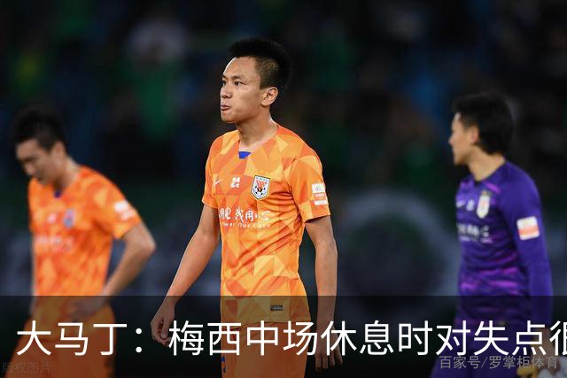 大马丁：梅西中场休息时对失点很自责，但他之前拯救过我们无数次