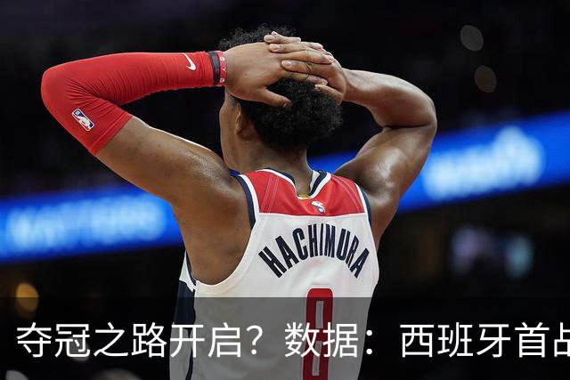 夺冠之路开启？数据：西班牙首战望大胜黑马队