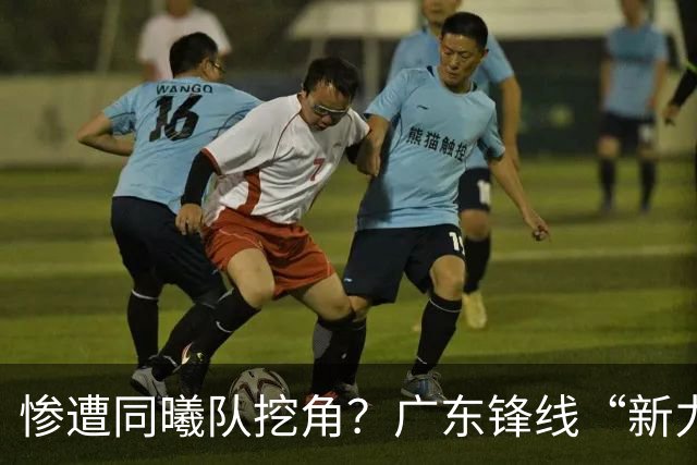 惨遭同曦队挖角？广东锋线“新力量”去向曝光，朱芳雨拒绝留人！