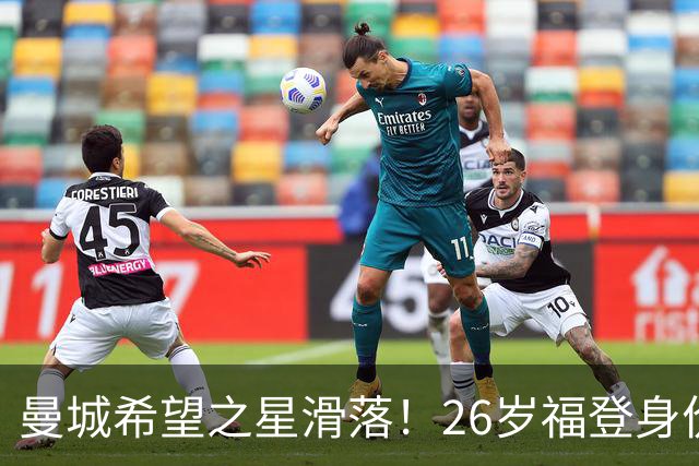 曼城希望之星滑落！26岁福登身价跌至7000万，状态低迷图赫尔放弃