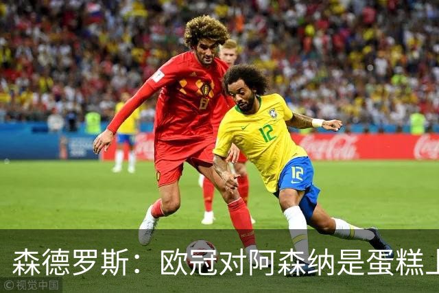 森德罗斯：欧冠对阿森纳是蛋糕上的樱桃；英超热门？曼联还会更强
