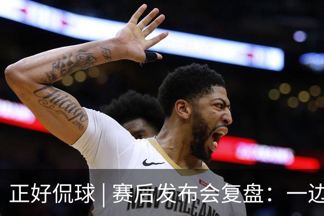 正好侃球 | 赛后发布会复盘：一边是绝境后的欣喜，一边是占优却失利的遗憾