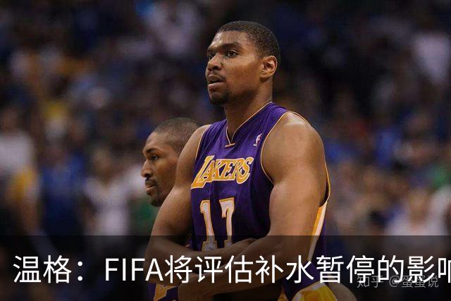 温格：FIFA将评估补水暂停的影响，世界杯扩军48队是巨大成功