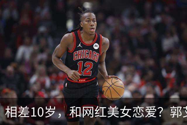 相差10岁，和网红美女恋爱？郭艾伦首次官宣，谁注意他的表态