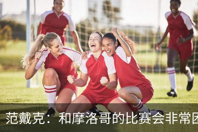 范戴克：和摩洛哥的比赛会非常困难，我们的防守肯定会改善