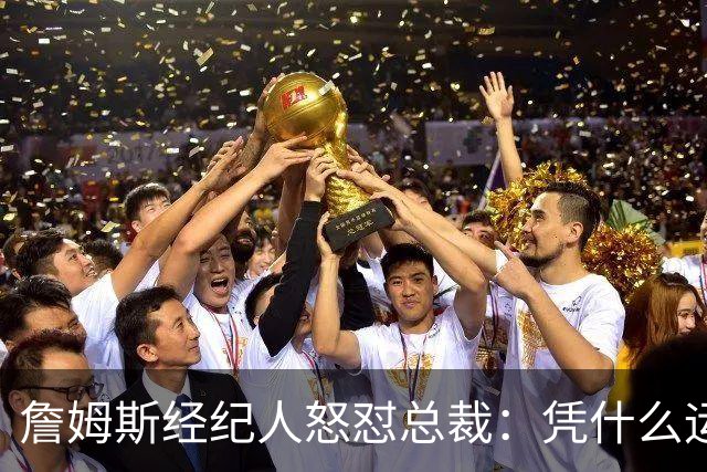 詹姆斯经纪人怒怼总裁：凭什么运动员就得赶时间做决定？