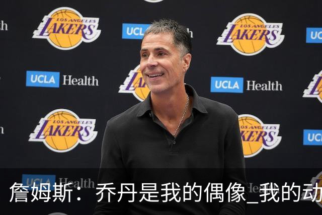 詹姆斯：乔丹是我的偶像 我的动力源自对手&不辜负上帝赐予的天赋