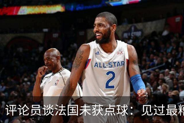 评论员谈法国未获点球：见过最糟的判罚之一，实在太恶心了