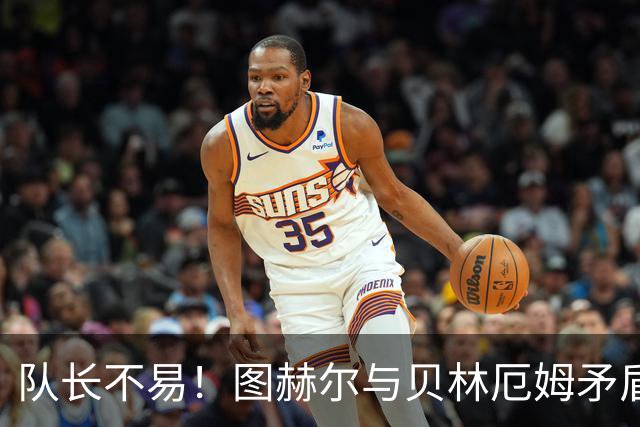 队长不易！图赫尔与贝林厄姆矛盾爆发 凯恩充当和事佬