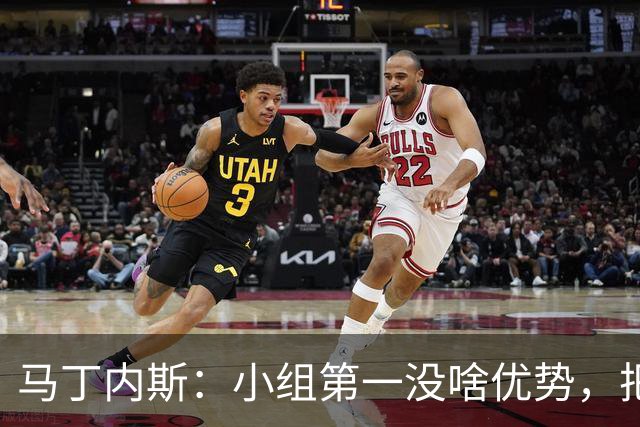 马丁内斯：小组第一没啥优势，把可能的情况都计划好？完全不可能