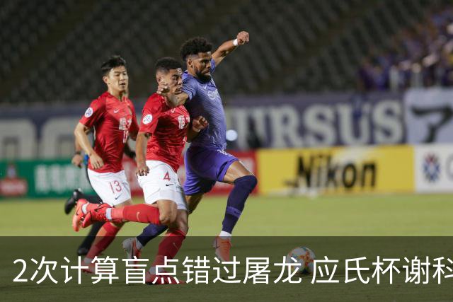 2次计算盲点错过屠龙 应氏杯谢科1点之差负一力辽