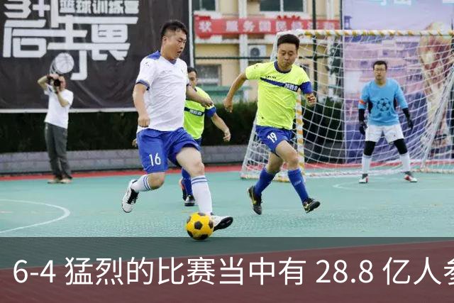 6-4 猛烈的比赛当中有 28.8 亿人参与其中，并且是冠军争夺战、进球表演赛
