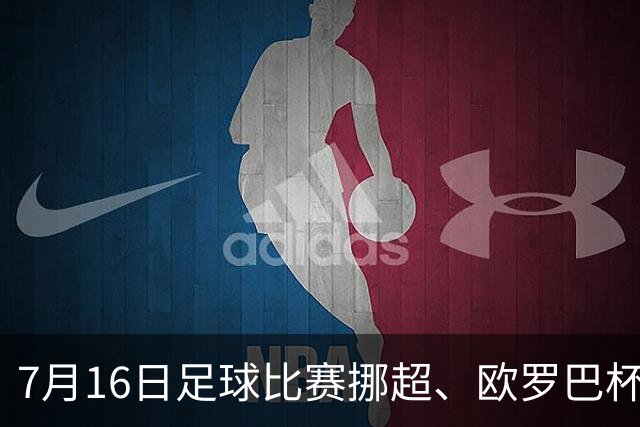 7月16日足球比赛挪超、欧罗巴杯、巴西甲、美职业赛事分析、比赛预测