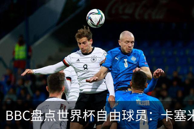 BBC盘点世界杯自由球员：卡塞米罗、莫德里奇、沃齐尼亚在列