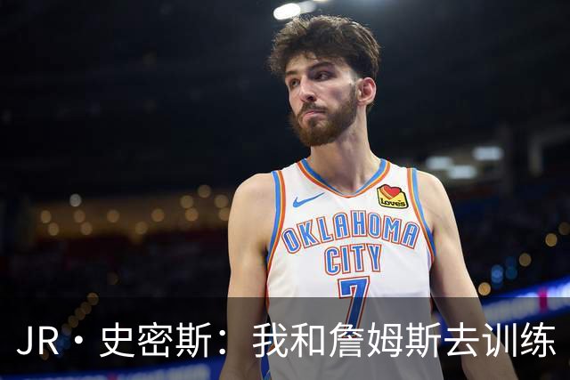 JR·史密斯：我和詹姆斯去训练 当天他独自加练三次都不告诉我