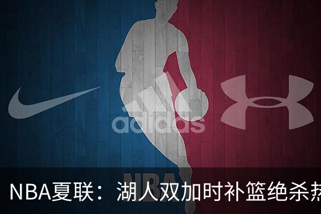 NBA夏联：湖人双加时补篮绝杀热火 卡尔26+8沃特森制胜球
